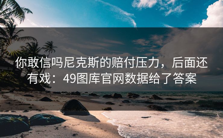 你敢信吗尼克斯的赔付压力，后面还有戏：49图库官网数据给了答案