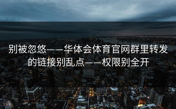 别被忽悠——华体会体育官网群里转发的链接别乱点——权限别全开 别被忽悠——华体会体育官网群里转发的链接别乱点——权限别全开