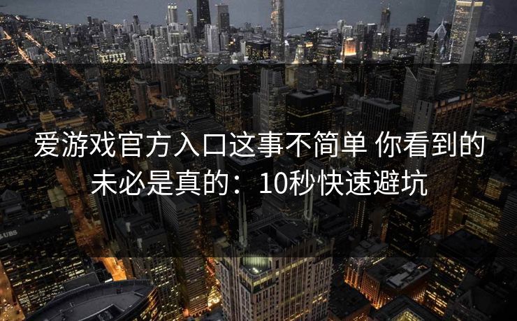 爱游戏官方入口这事不简单 你看到的未必是真的：10秒快速避坑