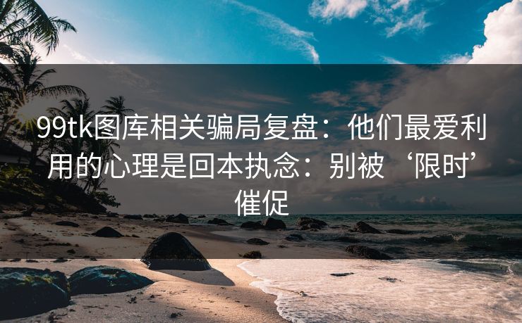 99tk图库相关骗局复盘：他们最爱利用的心理是回本执念：别被‘限时’催促
