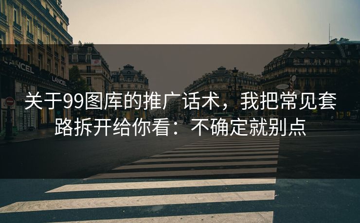 关于99图库的推广话术，我把常见套路拆开给你看：不确定就别点