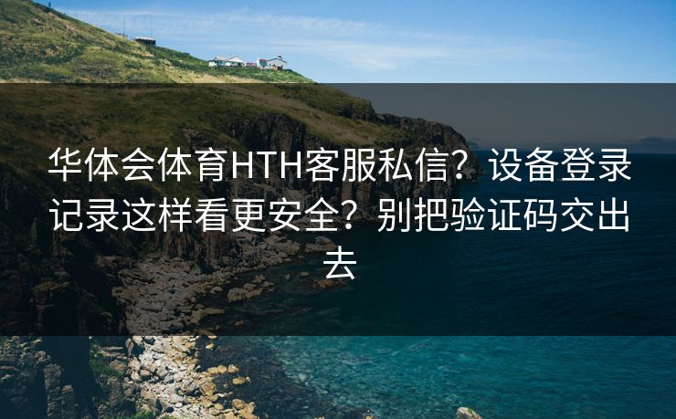 华体会体育HTH客服私信？设备登录记录这样看更安全？别把验证码交出去