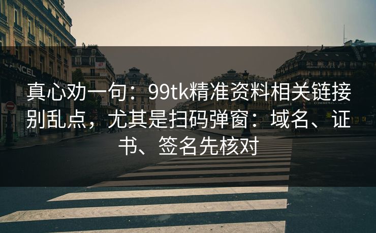 真心劝一句：99tk精准资料相关链接别乱点，尤其是扫码弹窗：域名、证书、签名先核对