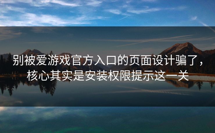 别被爱游戏官方入口的页面设计骗了，核心其实是安装权限提示这一关