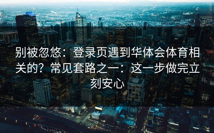 别被忽悠：登录页遇到华体会体育相关的？常见套路之一：这一步做完立刻安心
