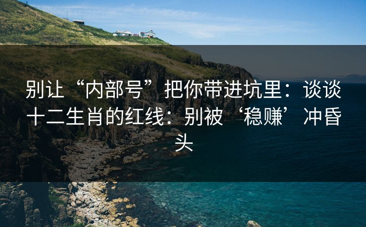 别让“内部号”把你带进坑里：谈谈十二生肖的红线：别被‘稳赚’冲昏头