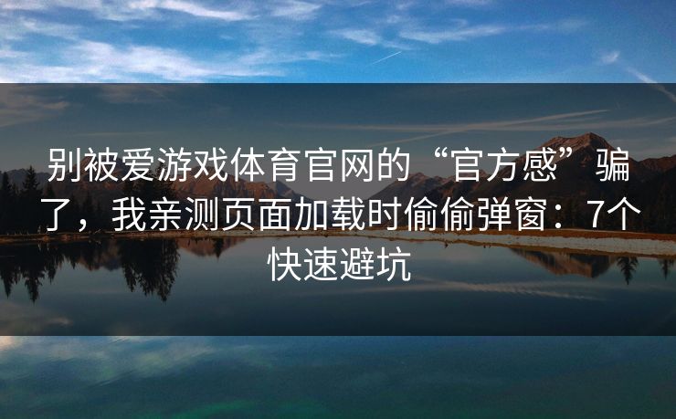 别被爱游戏体育官网的“官方感”骗了，我亲测页面加载时偷偷弹窗：7个快速避坑