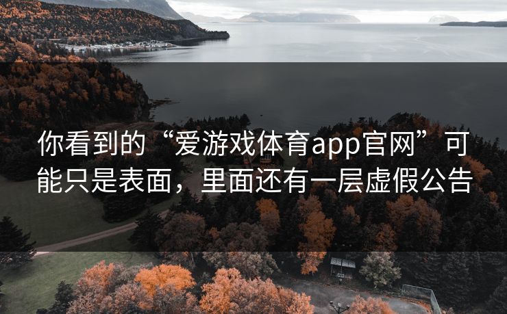 你看到的“爱游戏体育app官网”可能只是表面，里面还有一层虚假公告