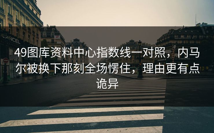 49图库资料中心指数线一对照，内马尔被换下那刻全场愣住，理由更有点诡异