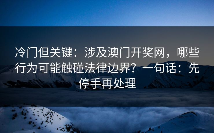 冷门但关键：涉及澳门开奖网，哪些行为可能触碰法律边界？一句话：先停手再处理