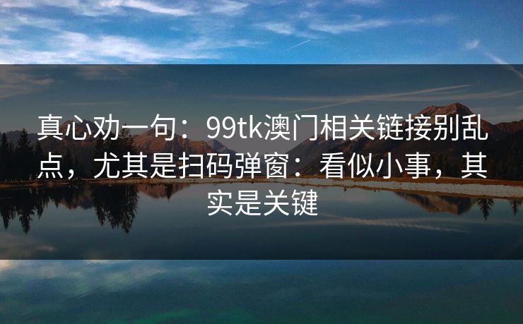 真心劝一句：99tk澳门相关链接别乱点，尤其是扫码弹窗：看似小事，其实是关键