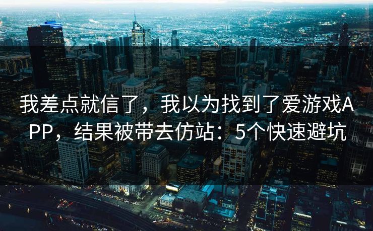 我差点就信了，我以为找到了爱游戏APP，结果被带去仿站：5个快速避坑