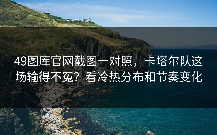 49图库官网截图一对照，卡塔尔队这场输得不冤？看冷热分布和节奏变化