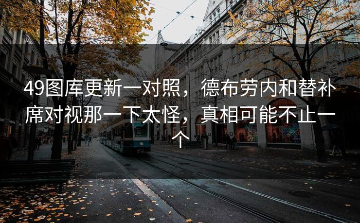 49图库更新一对照，德布劳内和替补席对视那一下太怪，真相可能不止一个