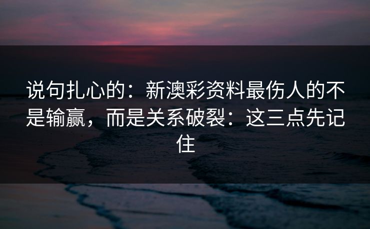说句扎心的：新澳彩资料最伤人的不是输赢，而是关系破裂：这三点先记住