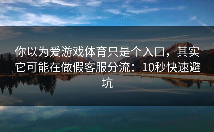 你以为爱游戏体育只是个入口，其实它可能在做假客服分流：10秒快速避坑