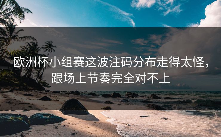 欧洲杯小组赛这波注码分布走得太怪，跟场上节奏完全对不上