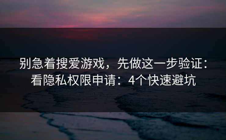 别急着搜爱游戏，先做这一步验证：看隐私权限申请：4个快速避坑