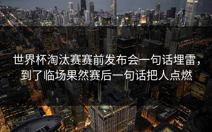 世界杯淘汰赛赛前发布会一句话埋雷，到了临场果然赛后一句话把人点燃
