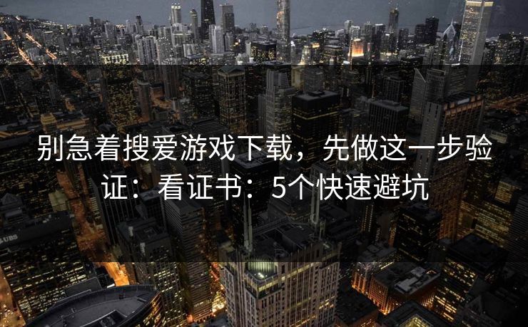 别急着搜爱游戏下载，先做这一步验证：看证书：5个快速避坑