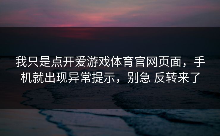 我只是点开爱游戏体育官网页面，手机就出现异常提示，别急 反转来了