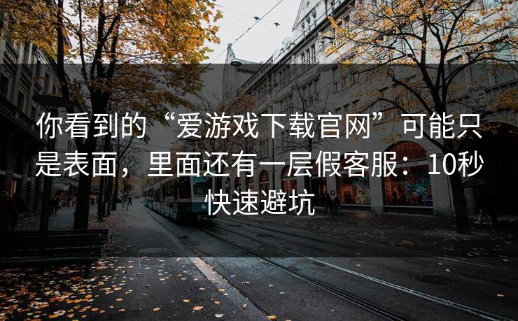 你看到的“爱游戏下载官网”可能只是表面，里面还有一层假客服：10秒快速避坑