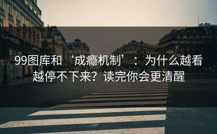 99图库和‘成瘾机制’：为什么越看越停不下来？读完你会更清醒