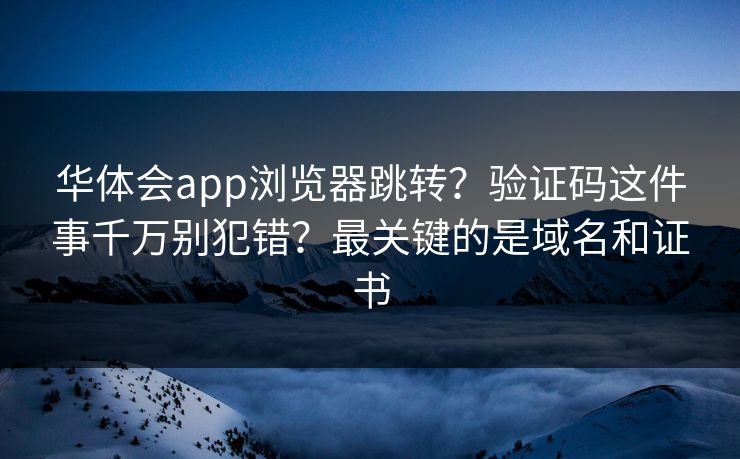 华体会app浏览器跳转？验证码这件事千万别犯错？最关键的是域名和证书