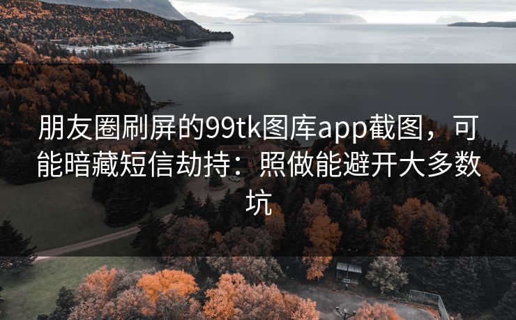 朋友圈刷屏的99tk图库app截图，可能暗藏短信劫持：照做能避开大多数坑
