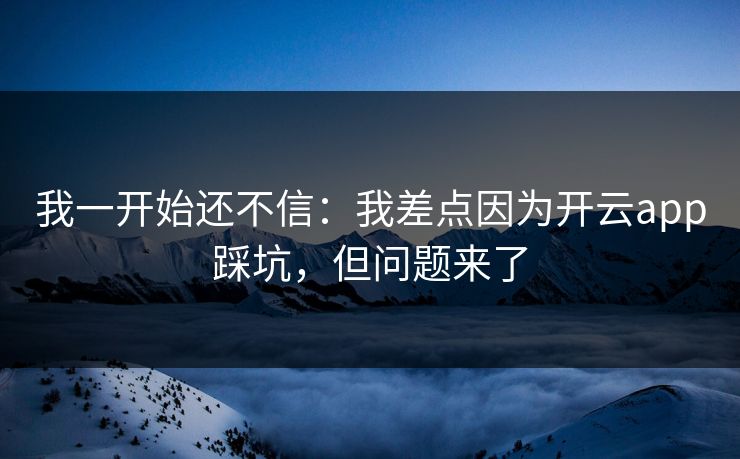 我一开始还不信：我差点因为开云app踩坑，但问题来了