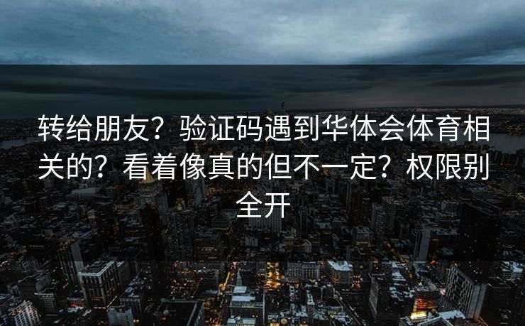 转给朋友？验证码遇到华体会体育相关的？看着像真的但不一定？权限别全开