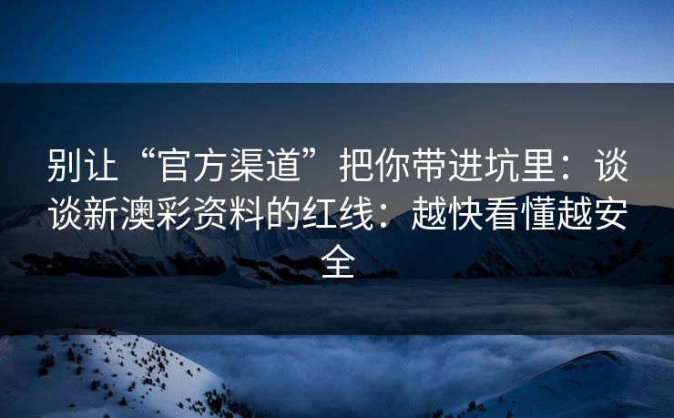 别让“官方渠道”把你带进坑里：谈谈新澳彩资料的红线：越快看懂越安全