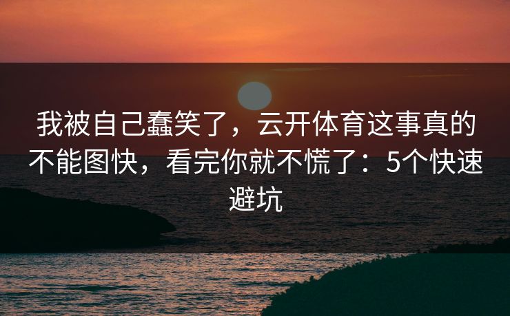 我被自己蠢笑了，云开体育这事真的不能图快，看完你就不慌了：5个快速避坑