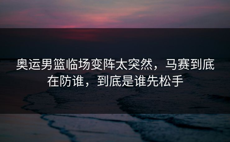 奥运男篮临场变阵太突然,马赛到底在防谁,到底是谁先松手 奥运男篮临场变阵太突然,马赛到底在防谁,到底是谁先松手